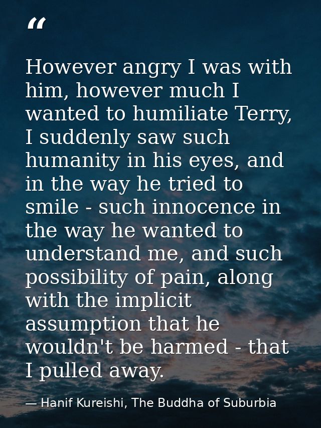 However angry I was with him, however much I wanted to humiliate Terry, I suddenly saw such humanity in his eyes, and in — Hanif Kureishi, The Buddha of Suburbia