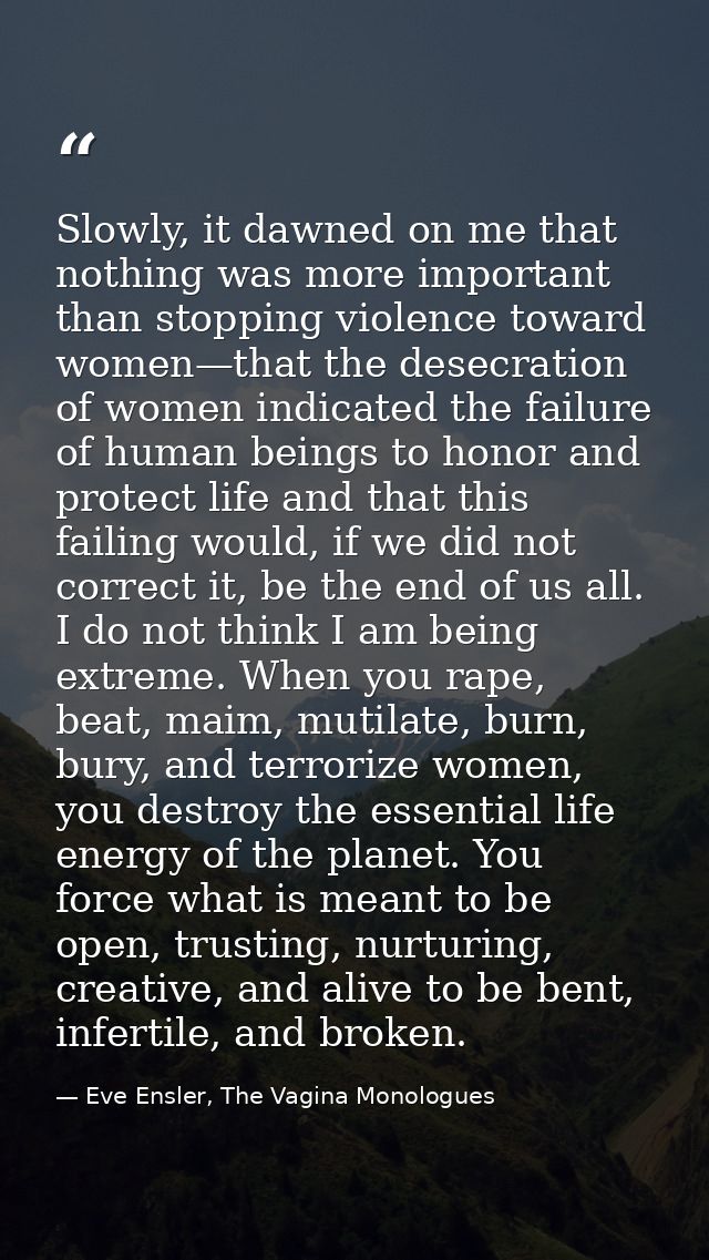 Slowly, it dawned on me that nothing was more important than stopping violence toward women—that the desecration of wome — Eve Ensler, The Vagina Monologues