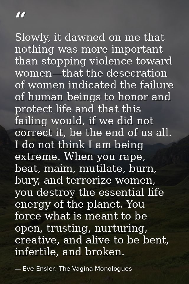 Slowly, it dawned on me that nothing was more important than stopping violence toward women—that the desecration of wome — Eve Ensler, The Vagina Monologues