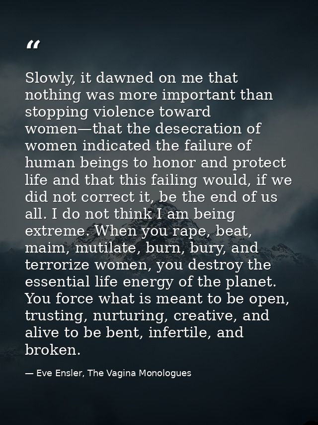Slowly, it dawned on me that nothing was more important than stopping violence toward women—that the desecration of wome — Eve Ensler, The Vagina Monologues