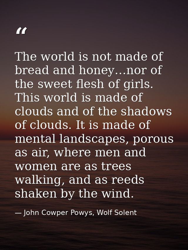 The world is not made of bread and honey…nor of the sweet flesh of girls. This world is made of clouds and of the shadow — John Cowper Powys, Wolf Solent