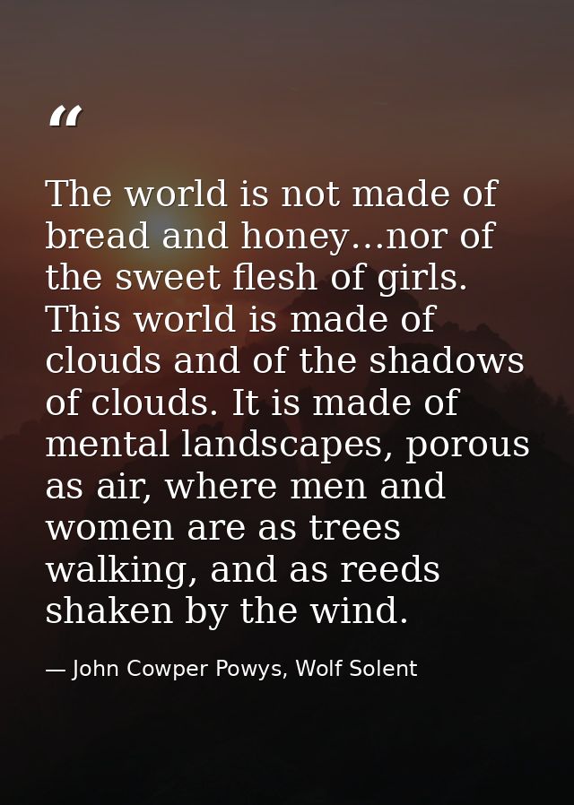 The world is not made of bread and honey…nor of the sweet flesh of girls. This world is made of clouds and of the shadow — John Cowper Powys, Wolf Solent