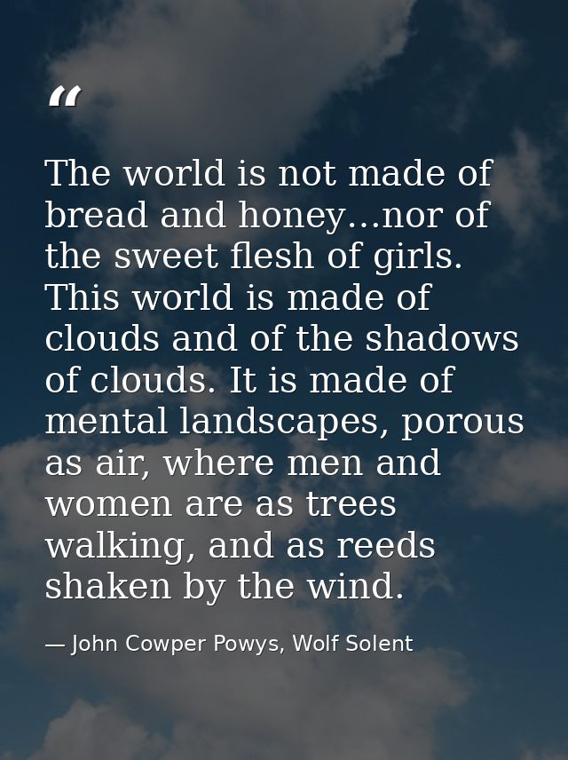 The world is not made of bread and honey…nor of the sweet flesh of girls. This world is made of clouds and of the shadow — John Cowper Powys, Wolf Solent