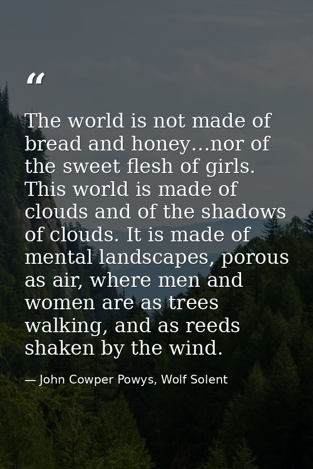 The world is not made of bread and honey…nor of the sweet flesh of girls. This world is made of clouds and of the shadow — John Cowper Powys, Wolf Solent