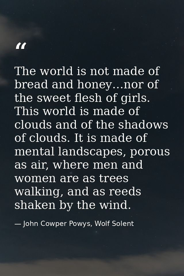 The world is not made of bread and honey…nor of the sweet flesh of girls. This world is made of clouds and of the shadow — John Cowper Powys, Wolf Solent
