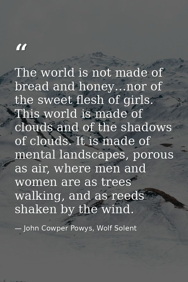 The world is not made of bread and honey…nor of the sweet flesh of girls. This world is made of clouds and of the shadow — John Cowper Powys, Wolf Solent
