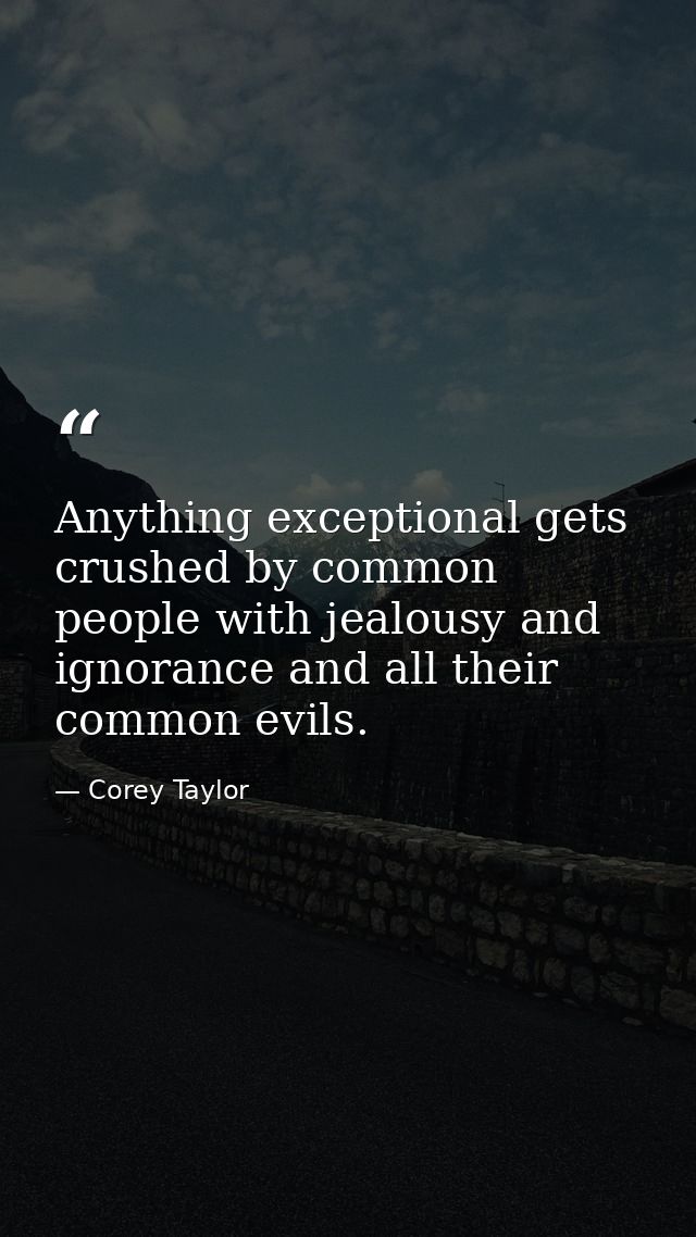 Anything exceptional gets crushed by common people with jealousy and ignorance and all their common evils. — Corey Taylor