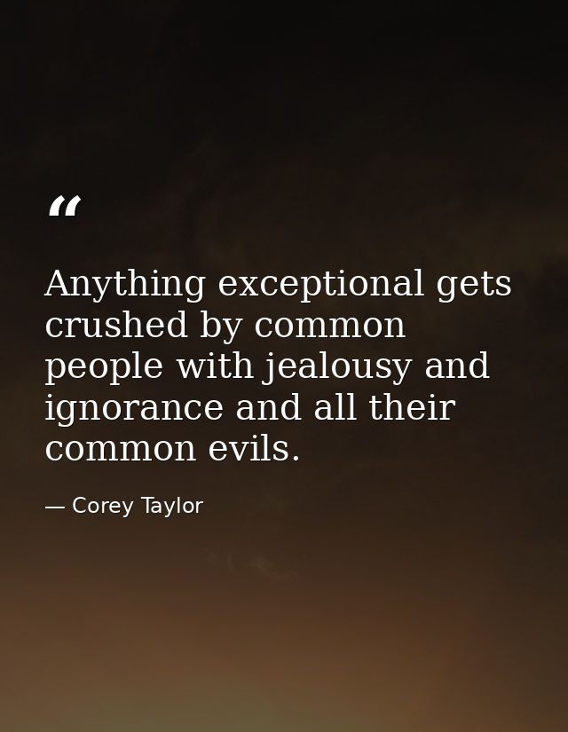 Anything exceptional gets crushed by common people with jealousy and ignorance and all their common evils. — Corey Taylor