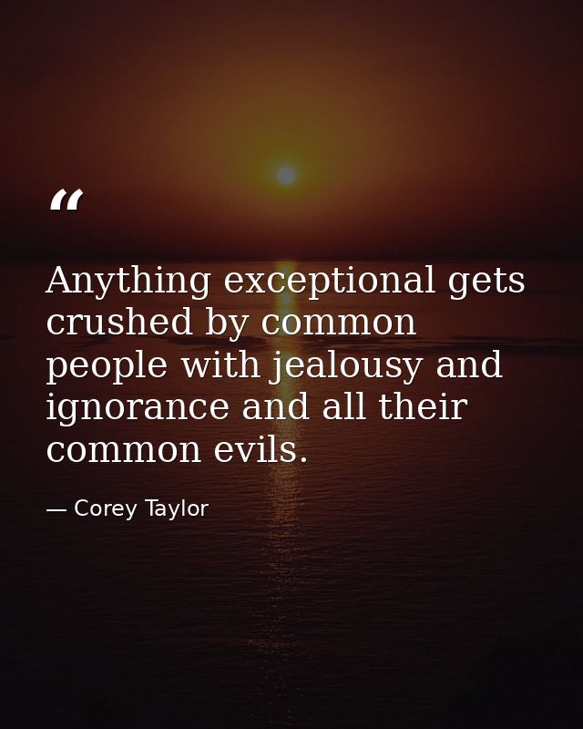 Anything exceptional gets crushed by common people with jealousy and ignorance and all their common evils. — Corey Taylor