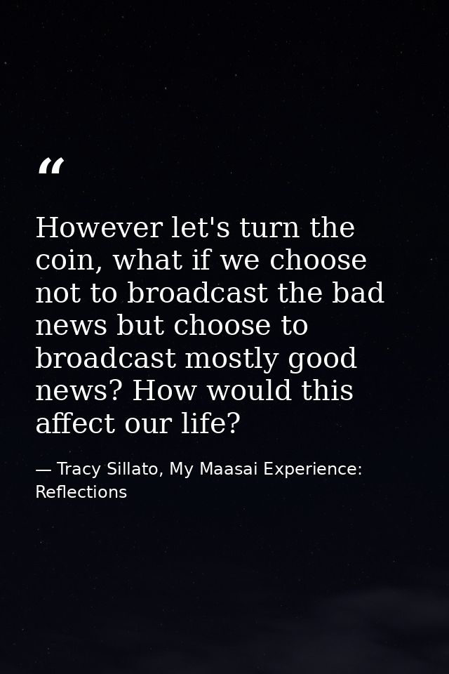 However let's turn the coin, what if we choose not to broadcast the bad news but choose to broadcast mostly good news? H — Tracy Sillato, My Maasai Experience: Reflections