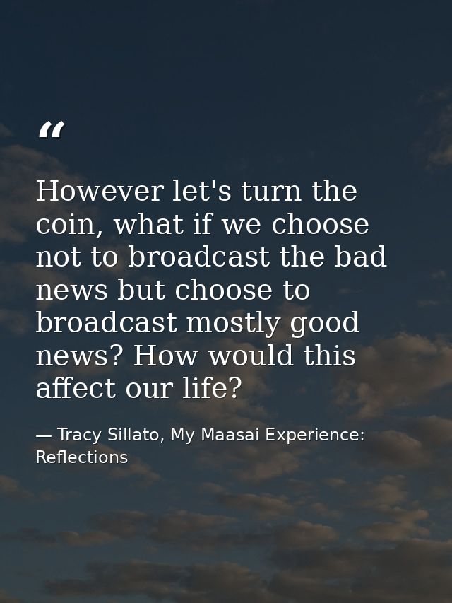 However let's turn the coin, what if we choose not to broadcast the bad news but choose to broadcast mostly good news? H — Tracy Sillato, My Maasai Experience: Reflections