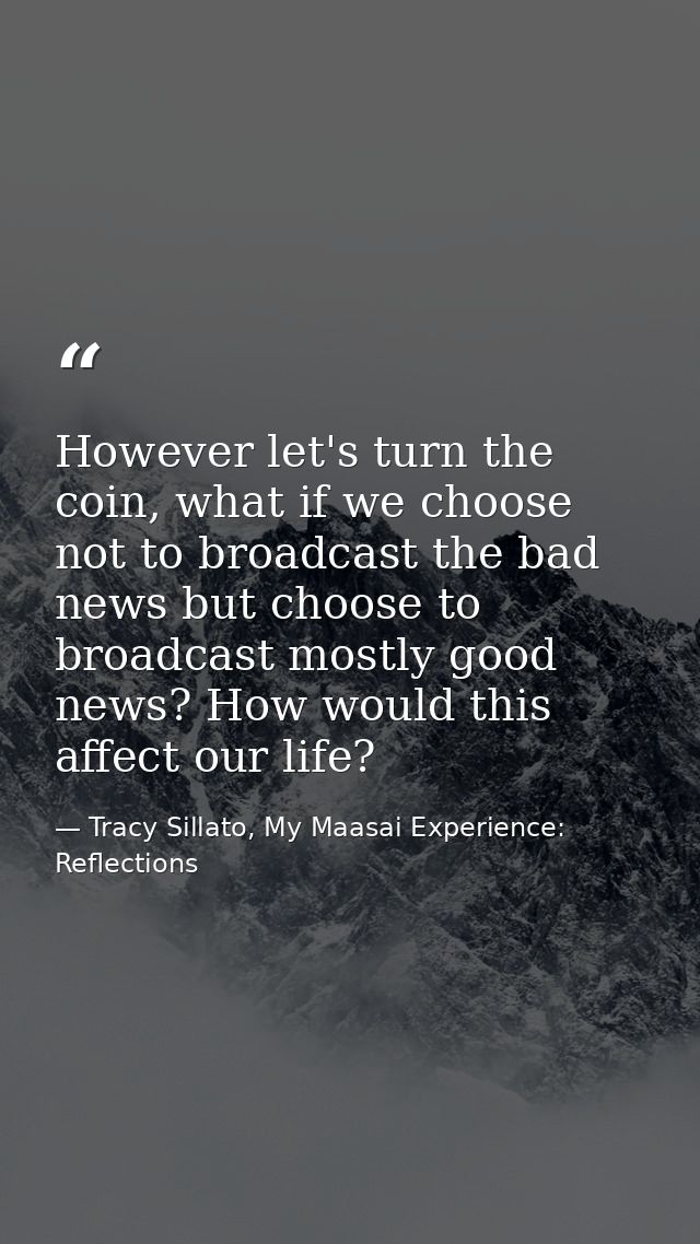 However let's turn the coin, what if we choose not to broadcast the bad news but choose to broadcast mostly good news? H — Tracy Sillato, My Maasai Experience: Reflections
