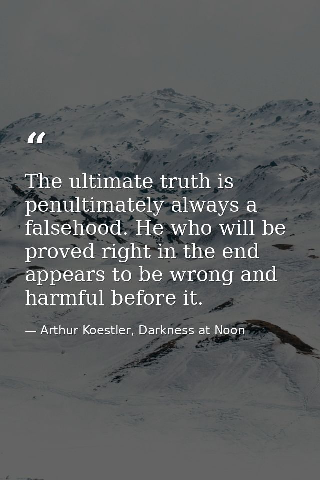 The ultimate truth is penultimately always a falsehood. He who will be proved right in the end appears to be wrong and h — Arthur Koestler, Darkness at Noon