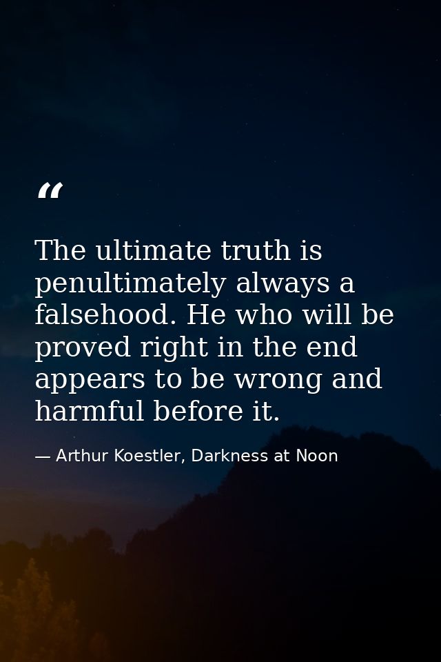 The ultimate truth is penultimately always a falsehood. He who will be proved right in the end appears to be wrong and h — Arthur Koestler, Darkness at Noon