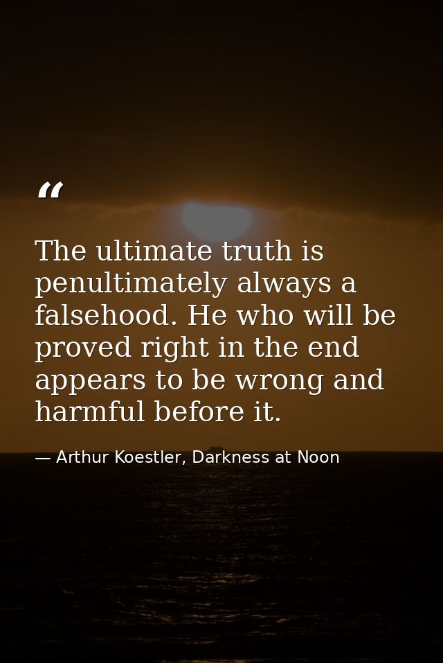 The ultimate truth is penultimately always a falsehood. He who will be proved right in the end appears to be wrong and h — Arthur Koestler, Darkness at Noon