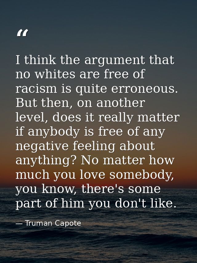 I think the argument that no whites are free of racism is quite erroneous. But then, on another level, does it really ma — Truman Capote