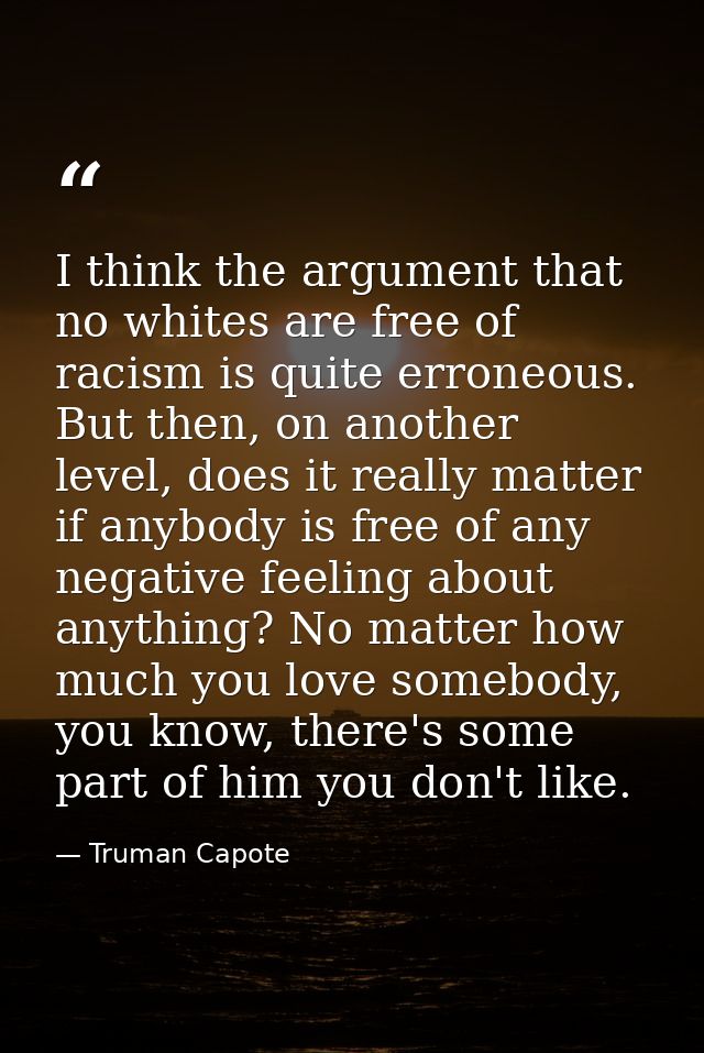 I think the argument that no whites are free of racism is quite erroneous. But then, on another level, does it really ma — Truman Capote