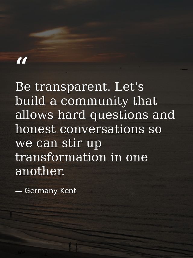 Be transparent. Let's build a community that allows hard questions and honest conversations so we can stir up transforma — Germany Kent