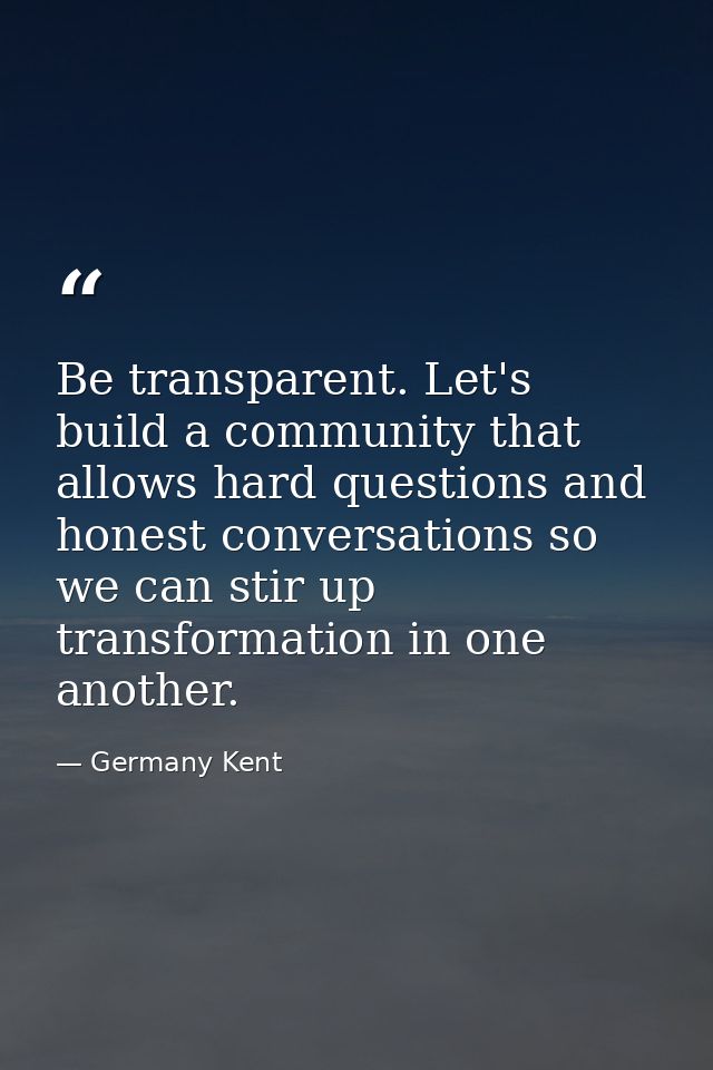 Be transparent. Let's build a community that allows hard questions and honest conversations so we can stir up transforma — Germany Kent