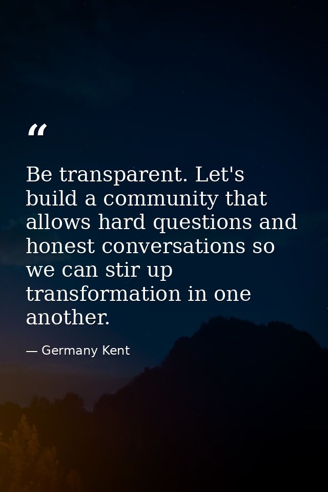 Be transparent. Let's build a community that allows hard questions and honest conversations so we can stir up transforma — Germany Kent