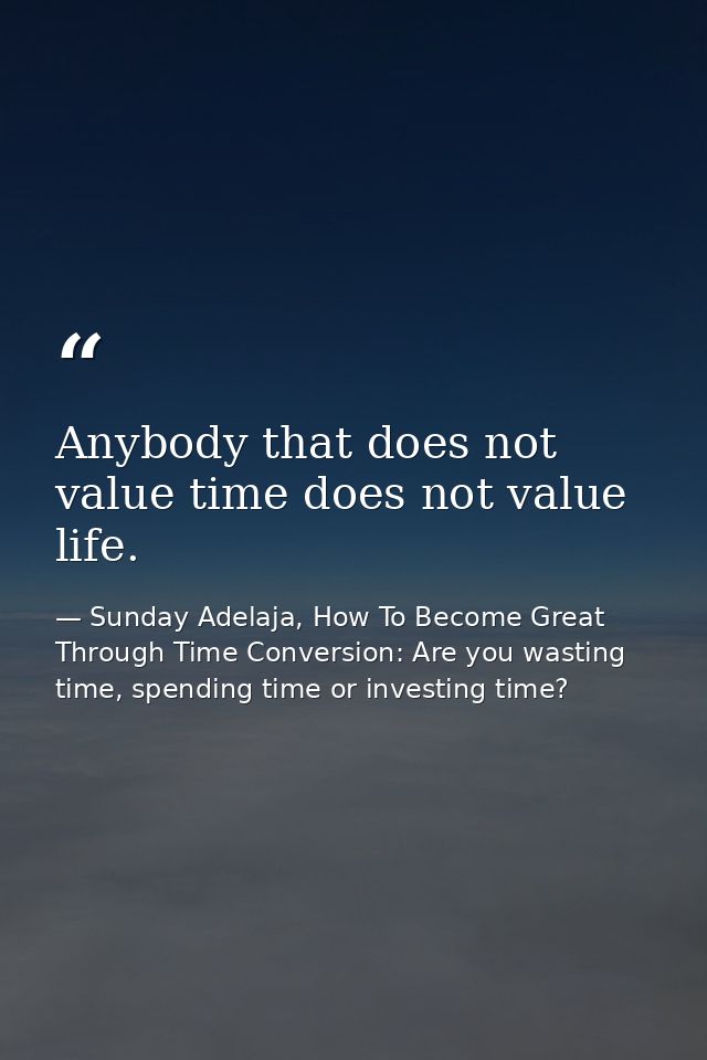 Anybody that does not value time does not value life. — Sunday Adelaja, How To Become Great Through Time Conversion: Are you wasting time, spending time or investing time?