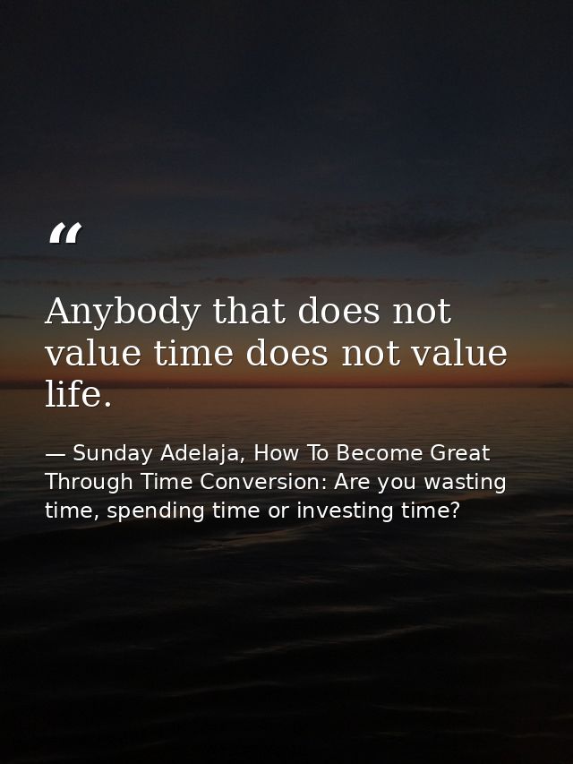 Anybody that does not value time does not value life. — Sunday Adelaja, How To Become Great Through Time Conversion: Are you wasting time, spending time or investing time?