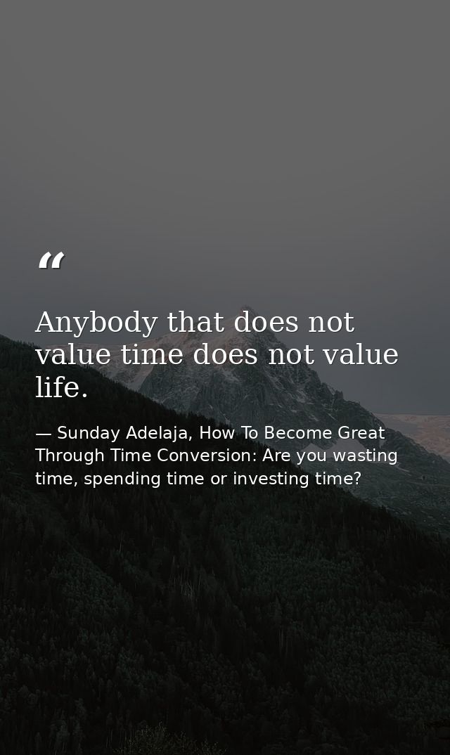Anybody that does not value time does not value life. — Sunday Adelaja, How To Become Great Through Time Conversion: Are you wasting time, spending time or investing time?