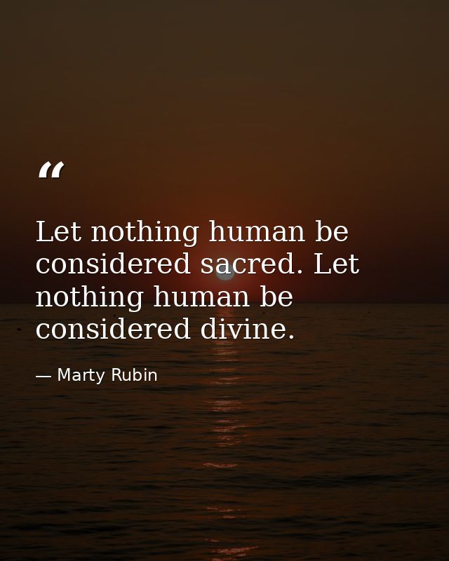 Let nothing human be considered sacred. Let nothing human be considered divine. — Marty Rubin