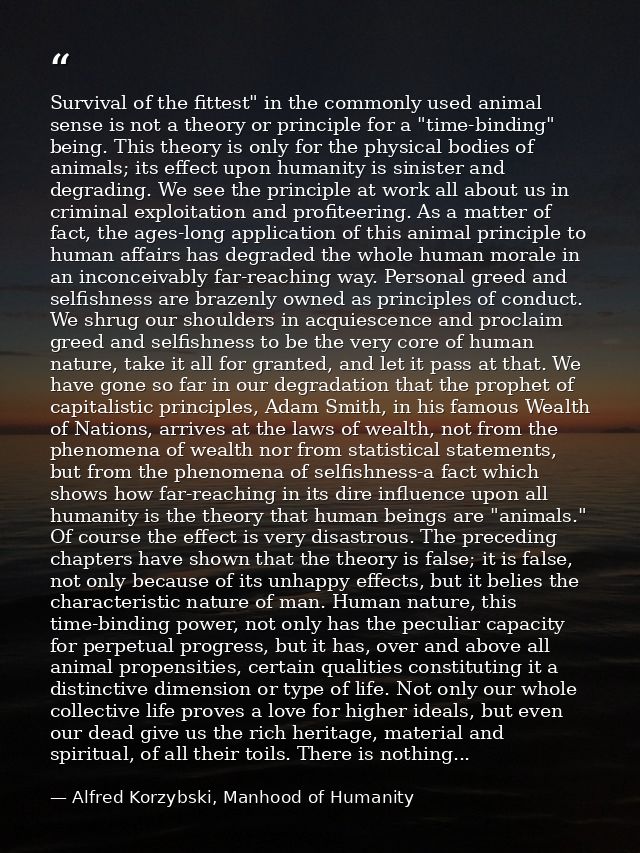 Survival of the fittest" in the commonly used animal sense is not a theory or principle for a "time-binding" being. This — Alfred Korzybski, Manhood of Humanity