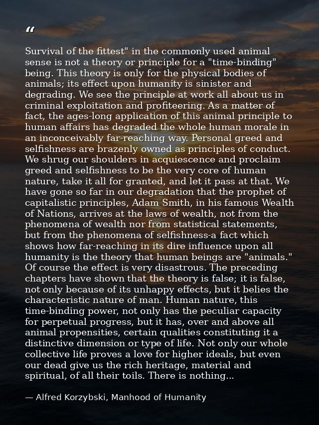 Survival of the fittest" in the commonly used animal sense is not a theory or principle for a "time-binding" being. This — Alfred Korzybski, Manhood of Humanity
