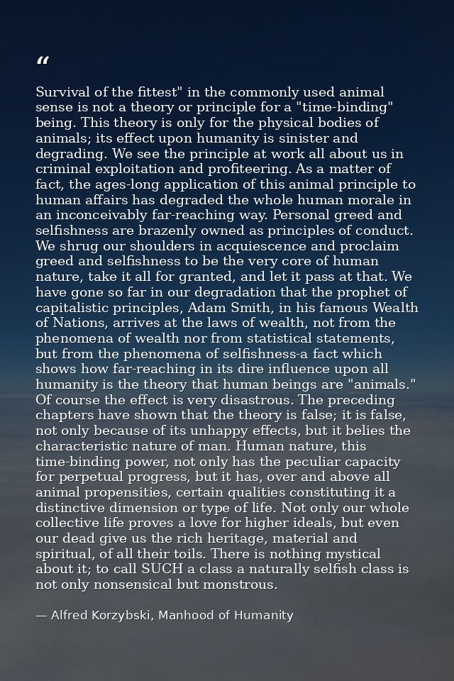 Survival of the fittest" in the commonly used animal sense is not a theory or principle for a "time-binding" being. This — Alfred Korzybski, Manhood of Humanity