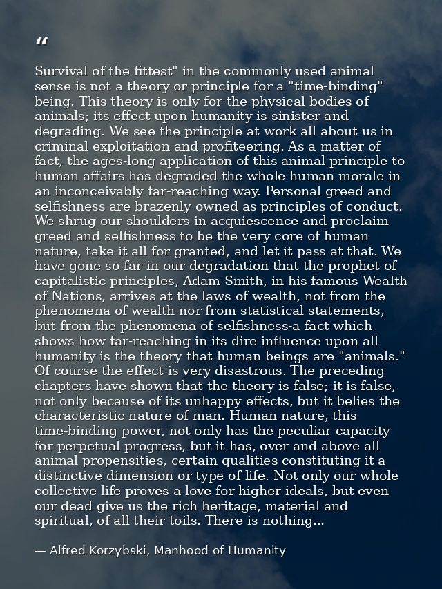 Survival of the fittest" in the commonly used animal sense is not a theory or principle for a "time-binding" being. This — Alfred Korzybski, Manhood of Humanity