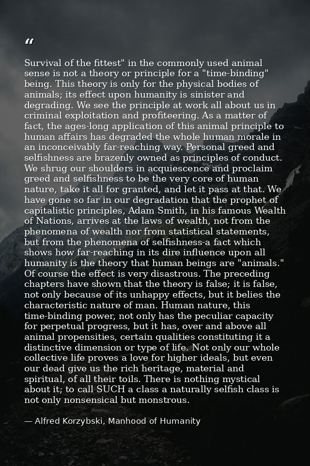 Survival of the fittest" in the commonly used animal sense is not a theory or principle for a "time-binding" being. This — Alfred Korzybski, Manhood of Humanity