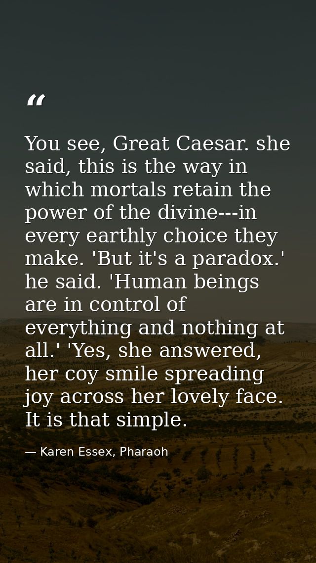 You see, Great Caesar. she said, this is the way in which mortals retain the power of the divine---in every earthly choi — Karen Essex, Pharaoh