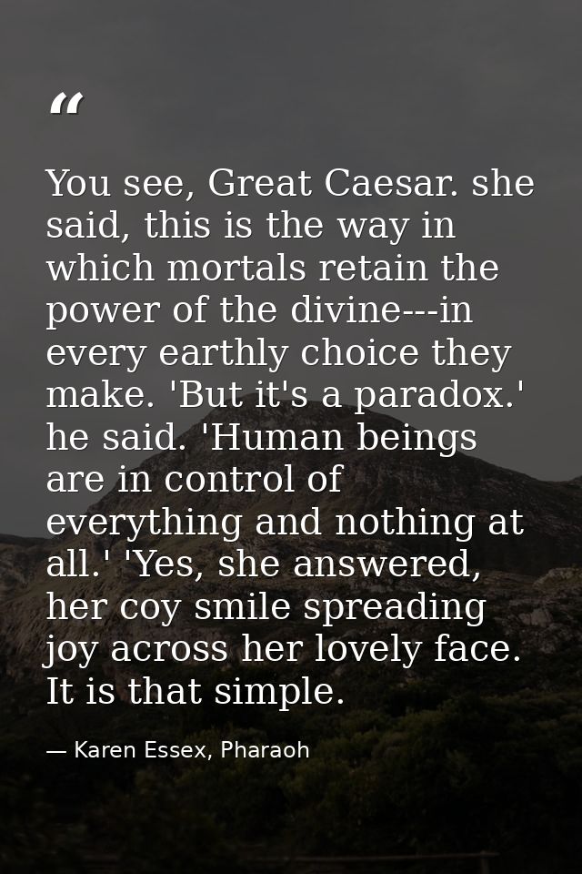 You see, Great Caesar. she said, this is the way in which mortals retain the power of the divine---in every earthly choi — Karen Essex, Pharaoh