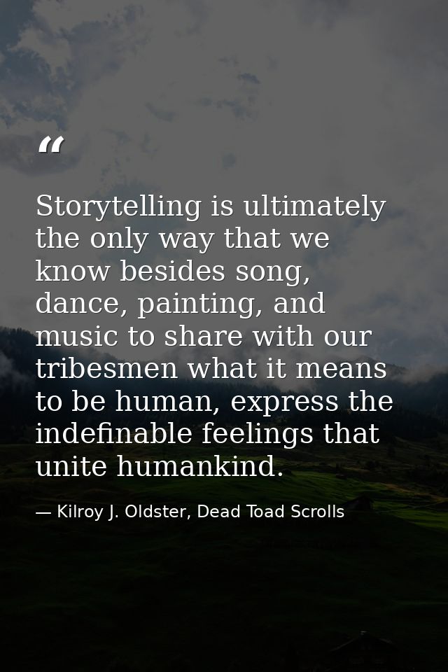 Storytelling is ultimately the only way that we know besides song, dance, painting, and music to share with our tribesme — Kilroy J. Oldster, Dead Toad Scrolls