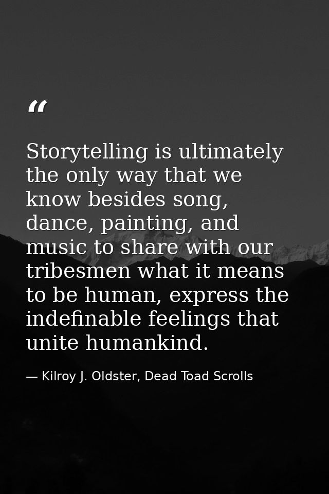 Storytelling is ultimately the only way that we know besides song, dance, painting, and music to share with our tribesme — Kilroy J. Oldster, Dead Toad Scrolls
