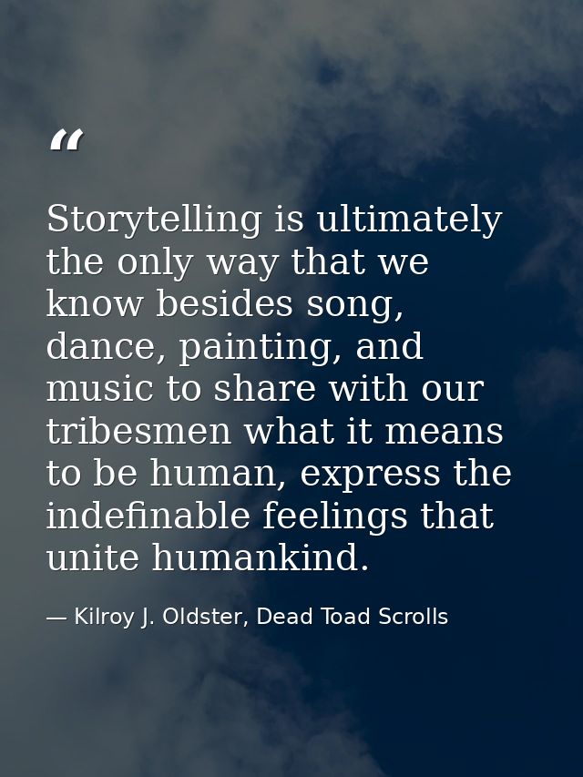 Storytelling is ultimately the only way that we know besides song, dance, painting, and music to share with our tribesme — Kilroy J. Oldster, Dead Toad Scrolls