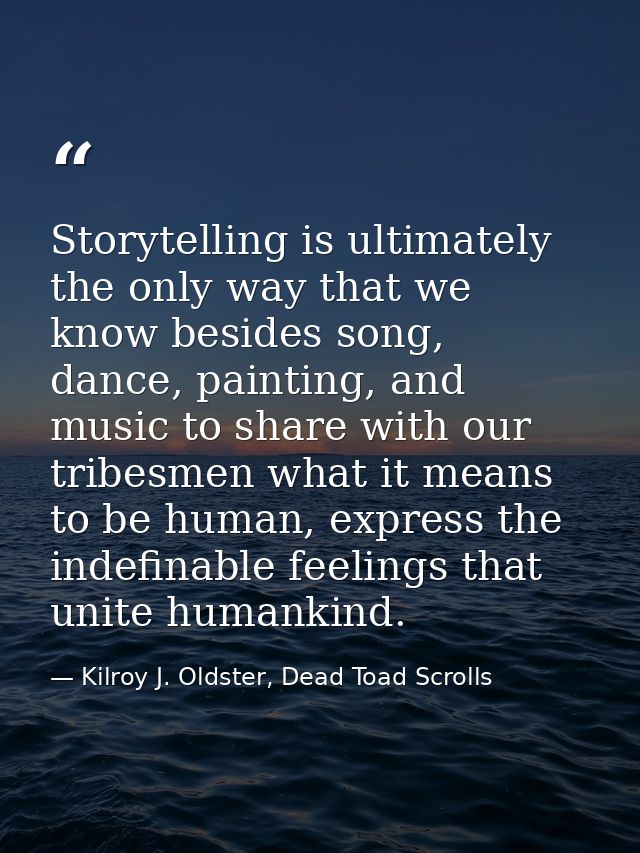 Storytelling is ultimately the only way that we know besides song, dance, painting, and music to share with our tribesme — Kilroy J. Oldster, Dead Toad Scrolls