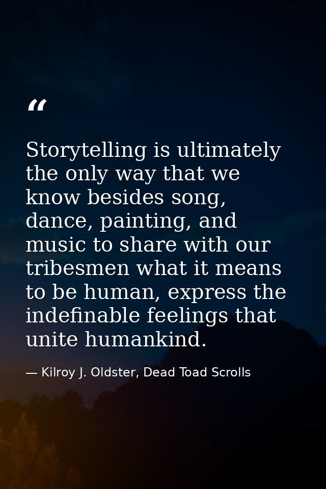 Storytelling is ultimately the only way that we know besides song, dance, painting, and music to share with our tribesme — Kilroy J. Oldster, Dead Toad Scrolls