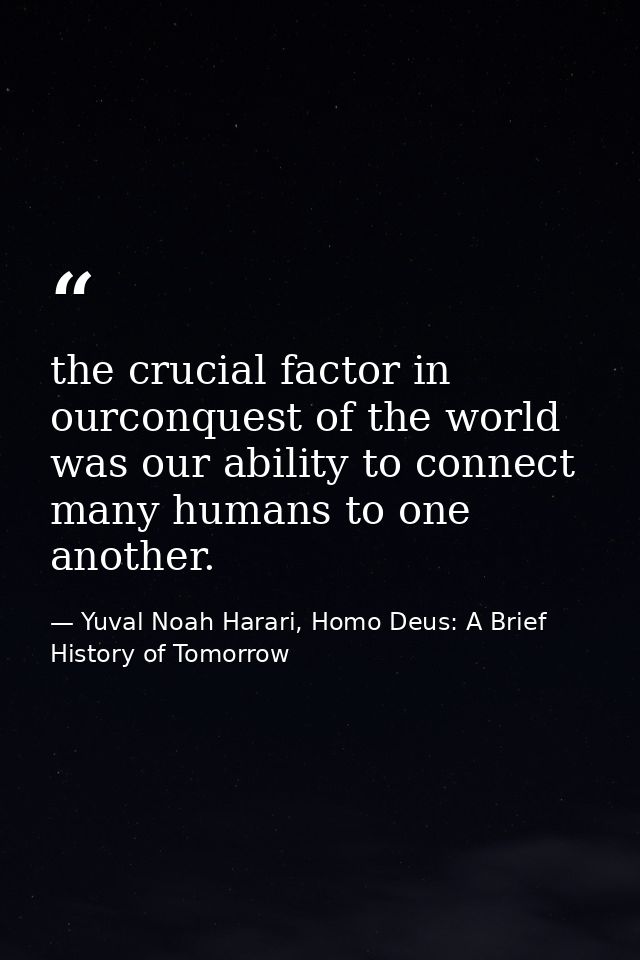 the crucial factor in ourconquest of the world was our ability to connect many humans to one another. — Yuval Noah Harari, Homo Deus: A Brief History of Tomorrow