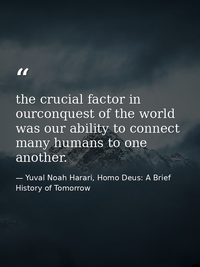 the crucial factor in ourconquest of the world was our ability to connect many humans to one another. — Yuval Noah Harari, Homo Deus: A Brief History of Tomorrow