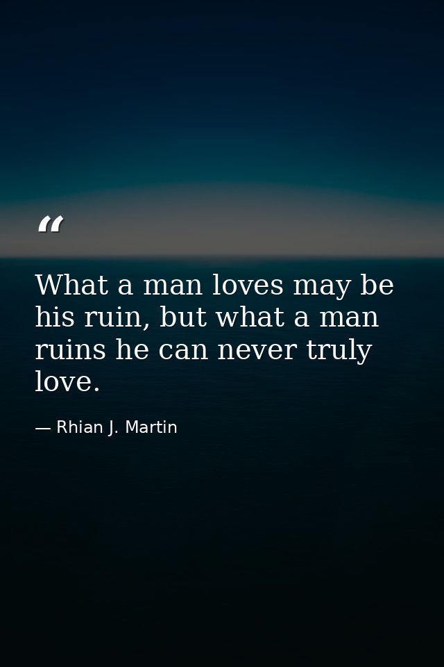 What a man loves may be his ruin, but what a man ruins he can never truly love. — Rhian J. Martin