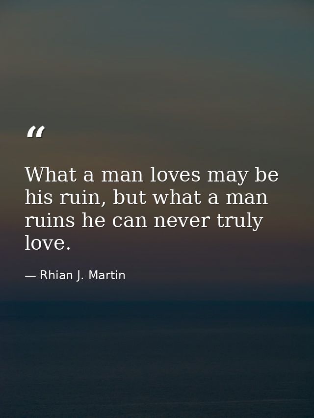 What a man loves may be his ruin, but what a man ruins he can never truly love. — Rhian J. Martin