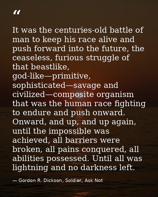 It was the centuries-old battle of man to keep his race alive and push forward into the future, the ceaseless, furious s — Gordon R. Dickson, Soldier, Ask Not