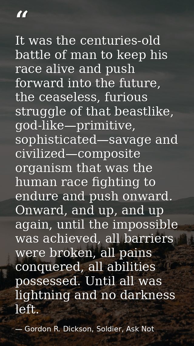 It was the centuries-old battle of man to keep his race alive and push forward into the future, the ceaseless, furious s — Gordon R. Dickson, Soldier, Ask Not