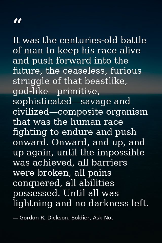 It was the centuries-old battle of man to keep his race alive and push forward into the future, the ceaseless, furious s — Gordon R. Dickson, Soldier, Ask Not