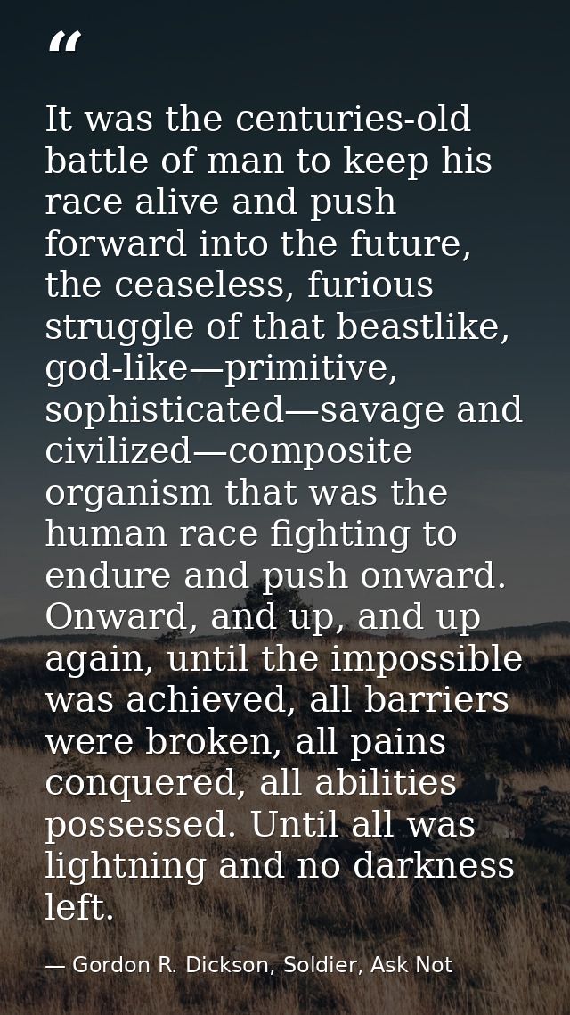 It was the centuries-old battle of man to keep his race alive and push forward into the future, the ceaseless, furious s — Gordon R. Dickson, Soldier, Ask Not
