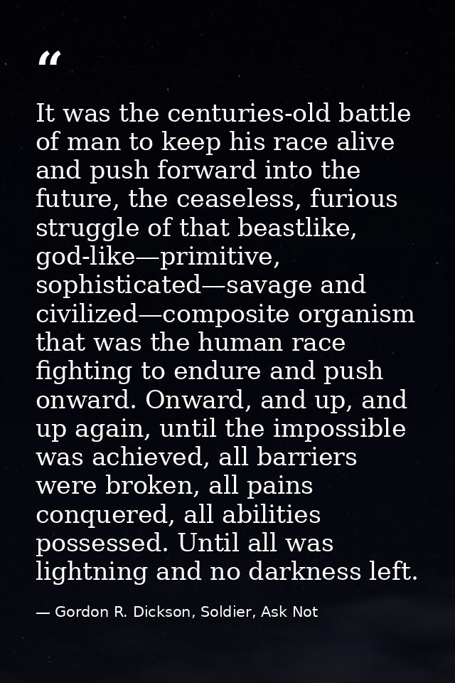 It was the centuries-old battle of man to keep his race alive and push forward into the future, the ceaseless, furious s — Gordon R. Dickson, Soldier, Ask Not