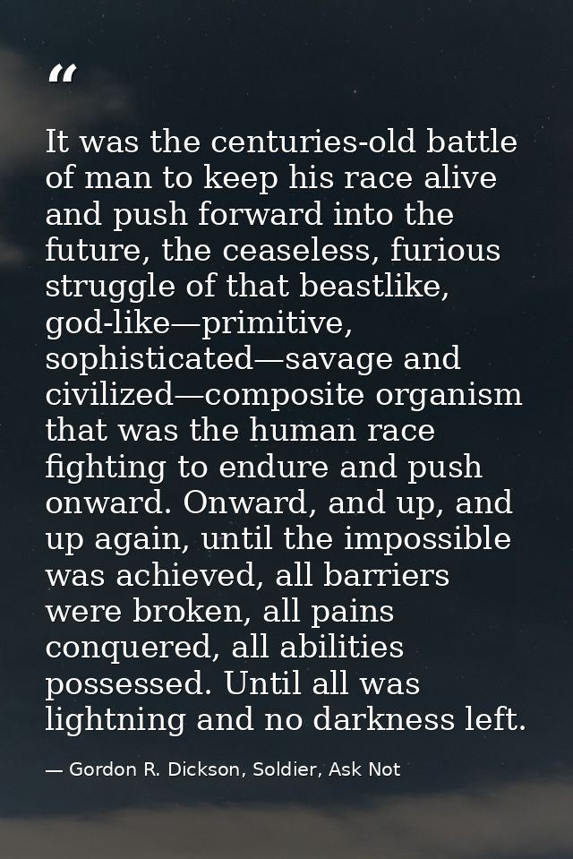 It was the centuries-old battle of man to keep his race alive and push forward into the future, the ceaseless, furious s — Gordon R. Dickson, Soldier, Ask Not